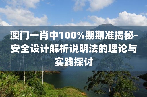 澳门一肖中100%期期准揭秘-安全设计解析说明法的理论与实践探讨