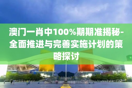 澳门一肖中100%期期准揭秘-全面推进与完善实施计划的策略探讨
