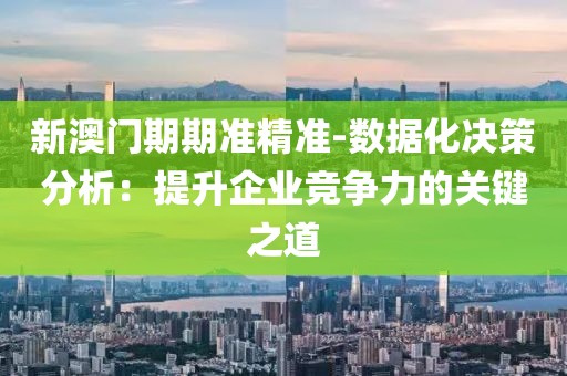 新澳门期期准精准-数据化决策分析：提升企业竞争力的关键之道