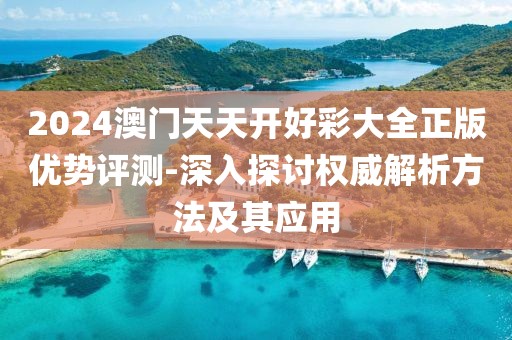 2024澳门天天开好彩大全正版优势评测-深入探讨权威解析方法及其应用