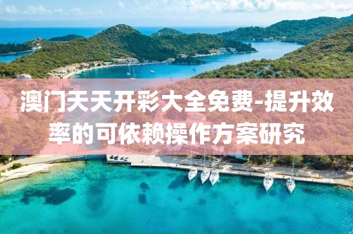 澳门天天开彩大全免费-提升效率的可依赖操作方案研究