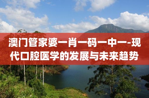 澳门管家婆一肖一码一中一-现代口腔医学的发展与未来趋势