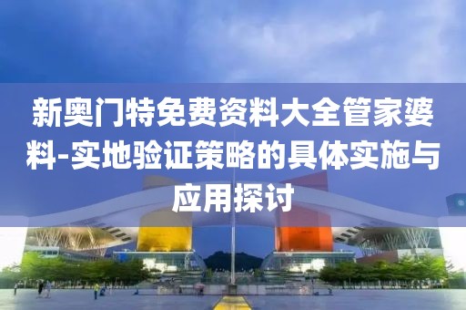 新奥门特免费资料大全管家婆料-实地验证策略的具体实施与应用探讨