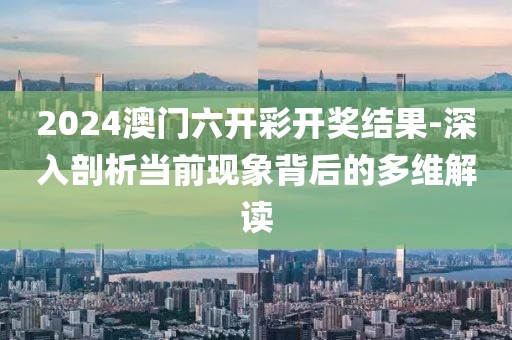 2024澳门六开彩开奖结果-深入剖析当前现象背后的多维解读