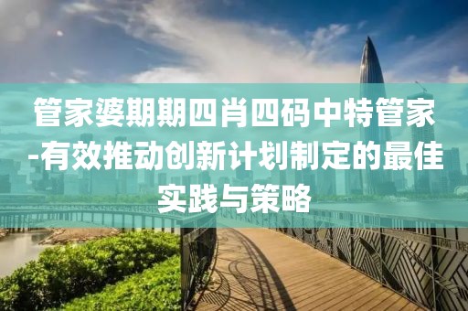 管家婆期期四肖四码中特管家-有效推动创新计划制定的最佳实践与策略