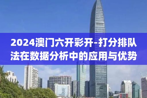 2024澳门六开彩开-打分排队法在数据分析中的应用与优势