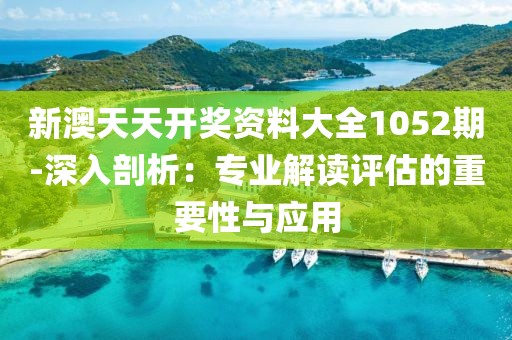 新澳天天开奖资料大全1052期-深入剖析：专业解读评估的重要性与应用