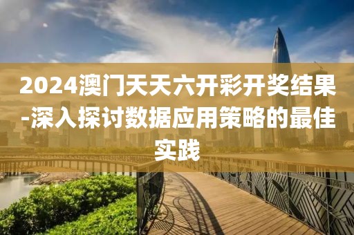 2024澳门天天六开彩开奖结果-深入探讨数据应用策略的最佳实践