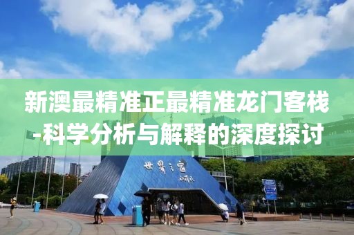 新澳最精准正最精准龙门客栈-科学分析与解释的深度探讨