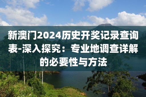 新澳门2024历史开奖记录查询表-深入探究：专业地调查详解的必要性与方法