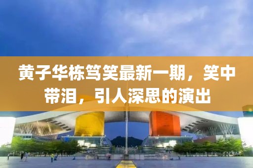 黄子华栋笃笑最新一期，笑中带泪，引人深思的演出