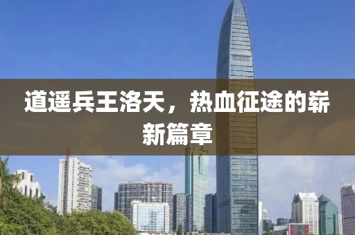 道遥兵王洛天，热血征途的崭新篇章