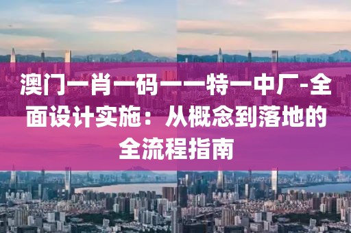 澳门一肖一码一一特一中厂-全面设计实施：从概念到落地的全流程指南