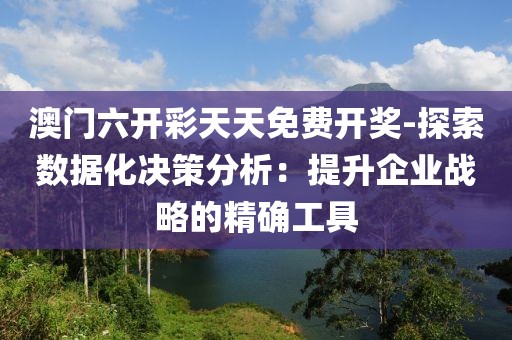 澳门六开彩天天免费开奖-探索数据化决策分析：提升企业战略的精确工具