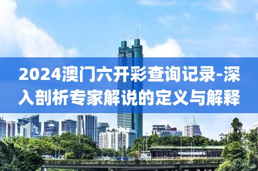 2024澳门六开彩查询记录-深入剖析专家解说的定义与解释