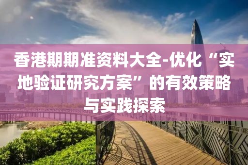 香港期期准资料大全-优化“实地验证研究方案”的有效策略与实践探索