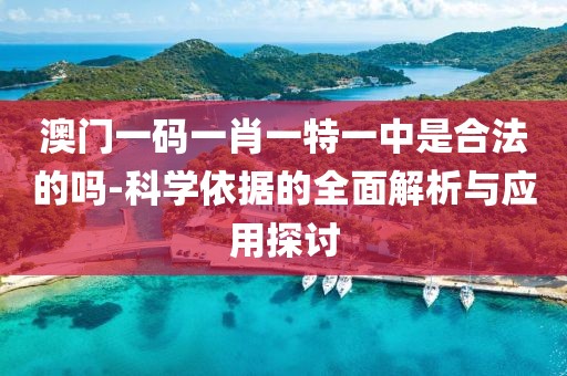 澳门一码一肖一特一中是合法的吗-科学依据的全面解析与应用探讨
