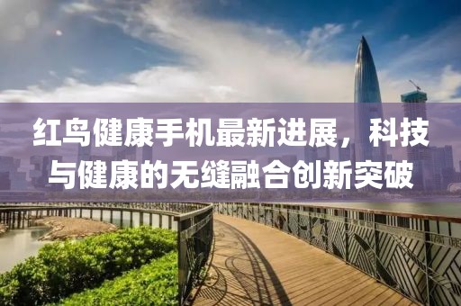 红鸟健康手机最新进展，科技与健康的无缝融合创新突破