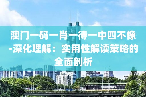 澳门一码一肖一待一中四不像-深化理解：实用性解读策略的全面剖析