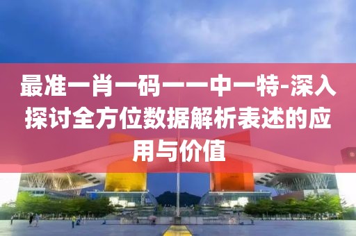 最准一肖一码一一中一特-深入探讨全方位数据解析表述的应用与价值