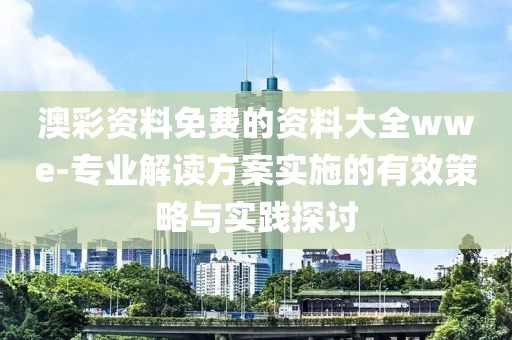 澳彩资料免费的资料大全wwe-专业解读方案实施的有效策略与实践探讨