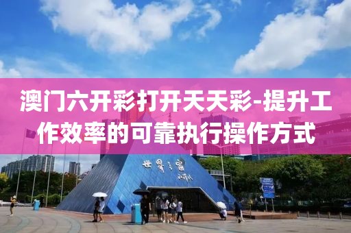 澳门六开彩打开天天彩-提升工作效率的可靠执行操作方式