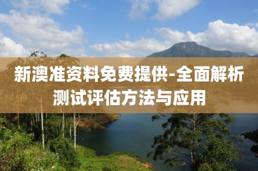 新澳准资料免费提供-全面解析测试评估方法与应用