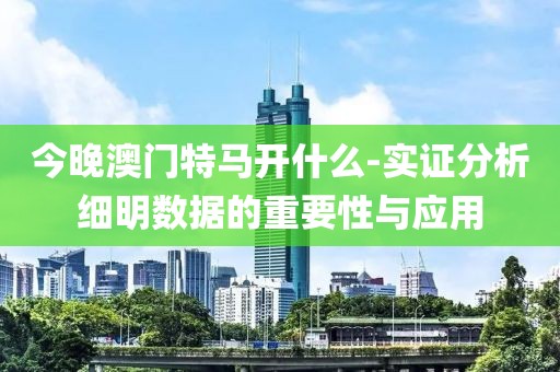 今晚澳门特马开什么-实证分析细明数据的重要性与应用