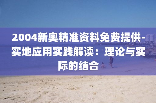 2004新奥精准资料免费提供-实地应用实践解读：理论与实际的结合