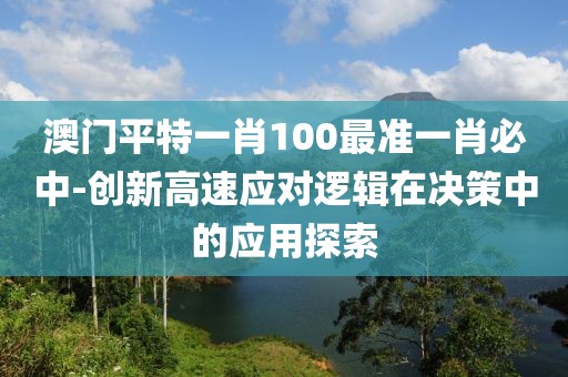 澳门平特一肖100最准一肖必中-创新高速应对逻辑在决策中的应用探索