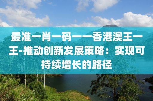 最准一肖一码一一香港澳王一王-推动创新发展策略：实现可持续增长的路径