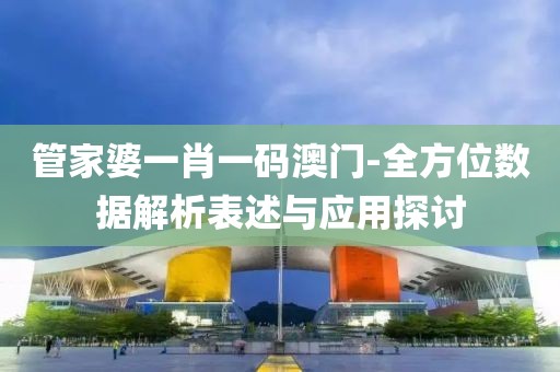 管家婆一肖一码澳门-全方位数据解析表述与应用探讨