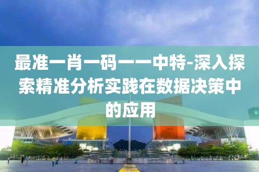最准一肖一码一一中特-深入探索精准分析实践在数据决策中的应用