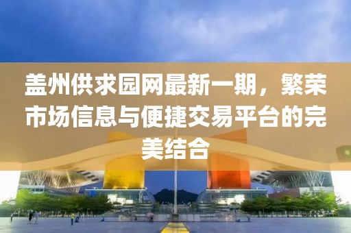 盖州供求园网最新一期，繁荣市场信息与便捷交易平台的完美结合