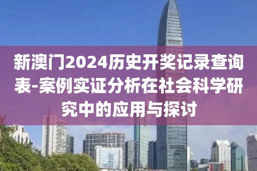 新澳门2024历史开奖记录查询表-案例实证分析在社会科学研究中的应用与探讨