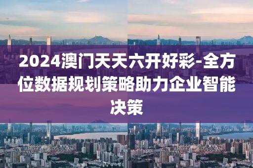2024澳门天天六开好彩-全方位数据规划策略助力企业智能决策