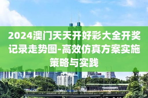 2024澳门天天开好彩大全开奖记录走势图-高效仿真方案实施策略与实践