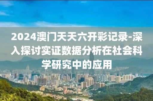 2024澳门天天六开彩记录-深入探讨实证数据分析在社会科学研究中的应用