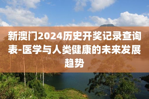 新澳门2024历史开奖记录查询表-医学与人类健康的未来发展趋势