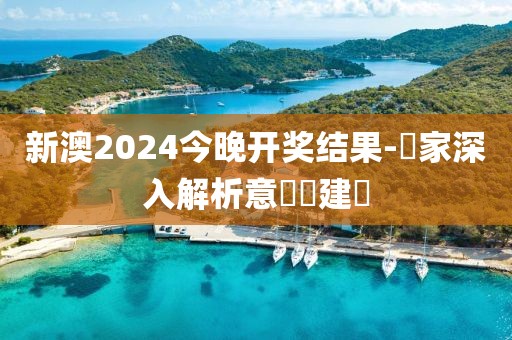 新澳2024今晚开奖结果-專家深入解析意見與建議