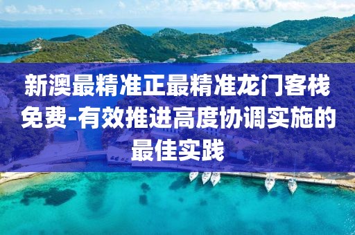 新澳最精准正最精准龙门客栈免费-有效推进高度协调实施的最佳实践