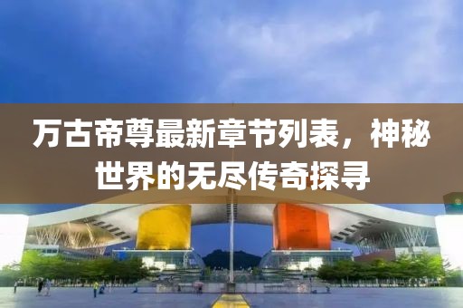 万古帝尊最新章节列表，神秘世界的无尽传奇探寻