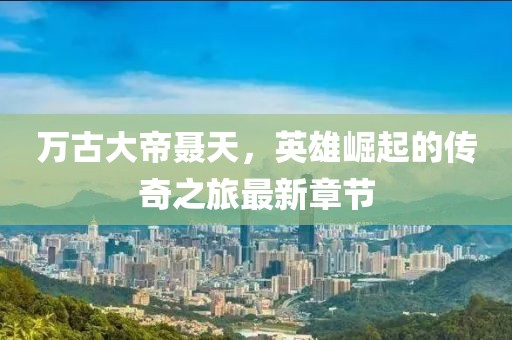 万古大帝聂天，英雄崛起的传奇之旅最新章节