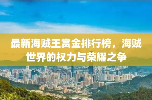 最新海贼王赏金排行榜，海贼世界的权力与荣耀之争