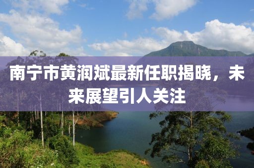 南宁市黄润斌最新任职揭晓，未来展望引人关注