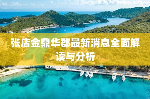 张店金鼎华郡最新消息全面解读与分析