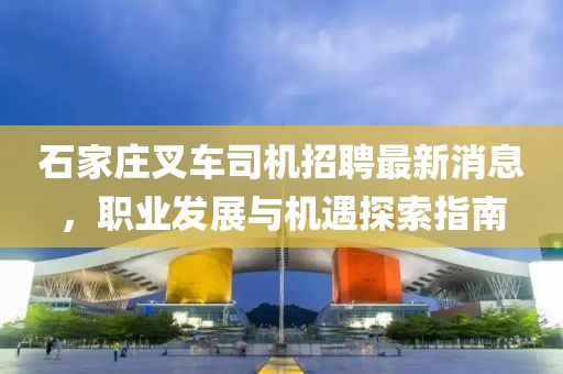 石家庄叉车司机招聘最新消息，职业发展与机遇探索指南