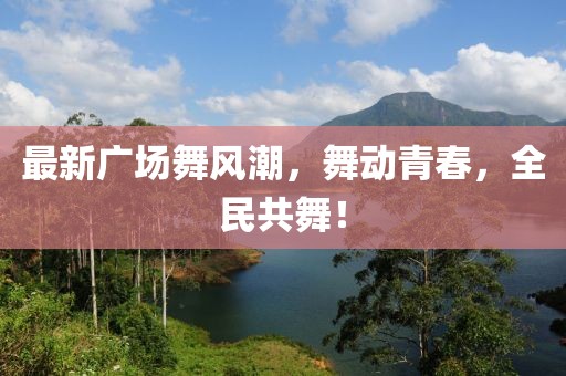 最新广场舞风潮，舞动青春，全民共舞！