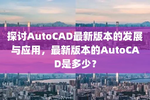 探讨AutoCAD最新版本的发展与应用，最新版本的AutoCAD是多少？