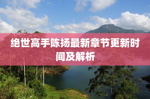 绝世高手陈扬最新章节更新时间及解析